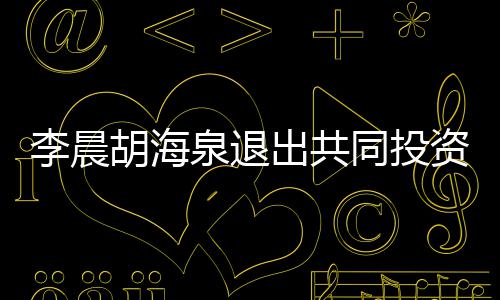 泉退资公东行李晨列同投胡海出共司股