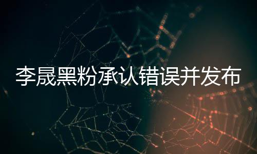 并发布道 向歉信歉李晟李晟李佳黑粉航道承认错误