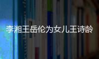 李湘王岳伦为女儿王诗龄庆生 一家三口幸福互动