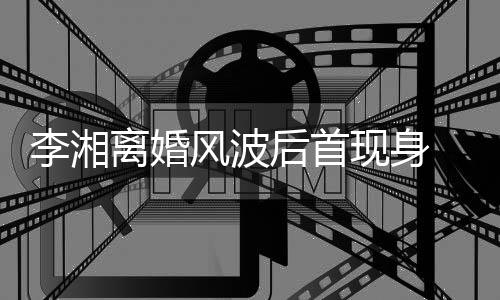 现身驾车剐蹭男子李湘离婚 与后首神秘风波发生