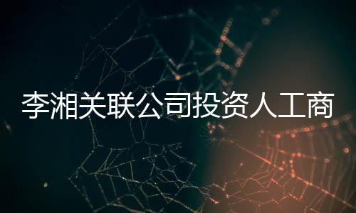 人工王岳关联公司更 股东最大李湘伦成投资商变