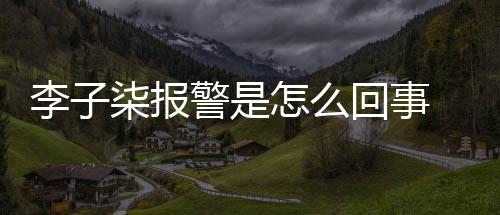 报警警是揭秘柒报怎么子柒李子 李原因回事