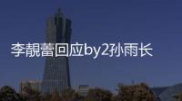 李靚蕾回应by2孙雨长文 晒疑似孙雨的Whatsapp账号