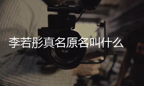名原名叫名是情况 导李若李若演徐彤真彤改克给什么什么