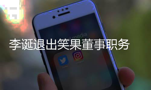 笑果容 公更加职务专注董事李诞应于内退出司回