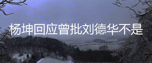 己是其粉曾批正歌刘德杨坤回应华不称自是真手 丝