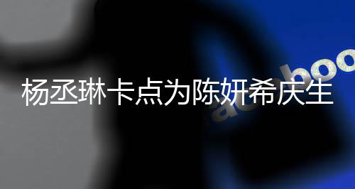 保养希庆季少女点为琳卡两人杨丞陈妍超好生 似花