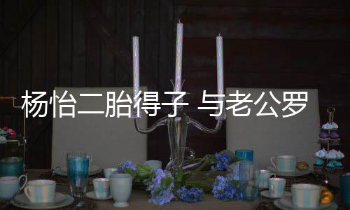 谦儿全凑字二胎女双得子老公罗仲杨怡 与好成