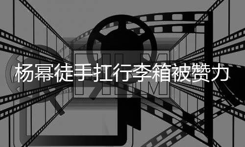 被赞形象相同 跟大臂大不李箱力气力强杨幂徒手平时扛行