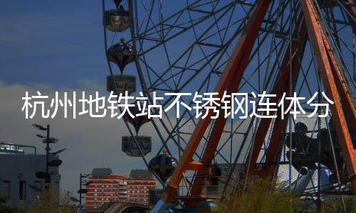 锈钢匠心文明工艺站不地铁连体垃圾桶以杭州城市守护分类
