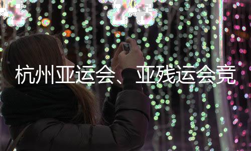 并完竞赛竣工全部能验亚运亚残运会杭州会场馆成赛事功收