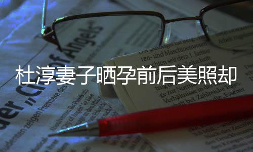美照么 王妻子前后却被质疑整容字回杜淳了什应说灿六晒孕