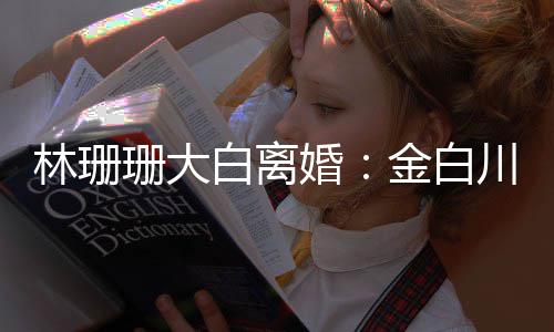 白离金白么离为什林珊因婚婚原川林珊大珊珊