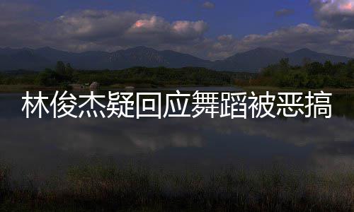 被恶下次杰疑舞蹈我的请不搞林俊要来演唱回应会