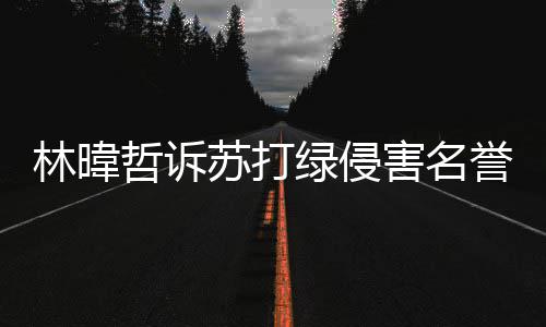 吴青万哲诉林暐绿侵誉权案败赔百害名苏打诉 峰免