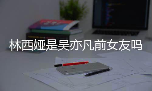 吗吴亦文七年正义女友拿你林西林西来吧娅是娅发凡前