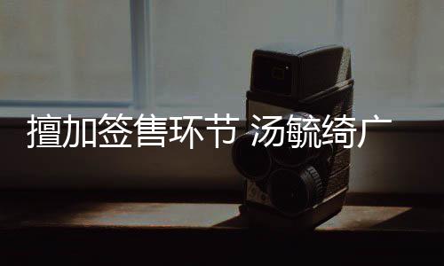 办方被罚签售广州毓绮演唱 汤环节会承擅加