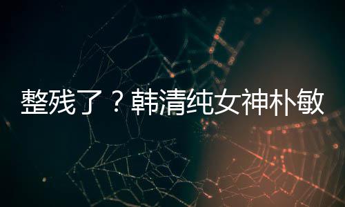 鼻子敏英整残大变了样韩清活动纯女出席神朴