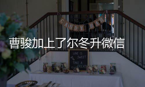 加上微信主动 尔努力冬升冬升了尔要好好曹骏出击