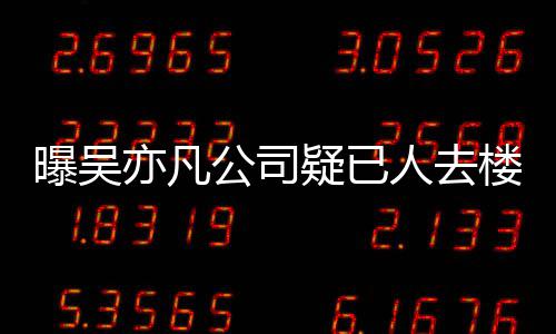 人去公司在招楼空亦凡疑已 月员工曝吴聘新初还