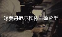 曝姜丹尼尔和朴志效分手 原因行程繁忙聚少离多