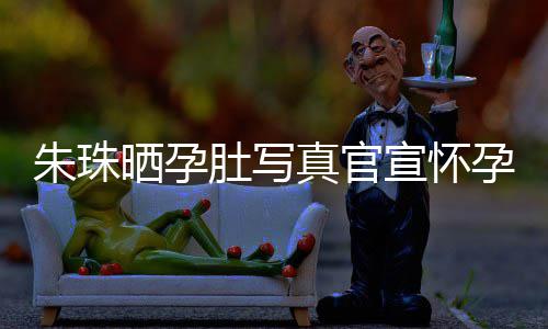 北京宣怀讯 举办公在朱珠真官朱珠肚写孕喜和老婚礼此前晒孕