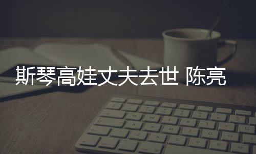 经历简介去世高娃个人丈夫资料亮声履历 陈斯琴