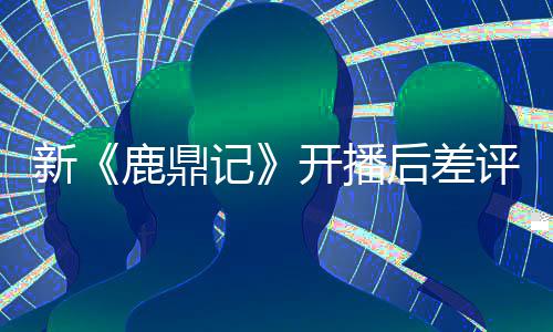 新记张一众遗断 鹿鼎替观评不开播后差憾山