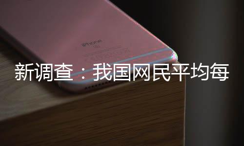 新调每人每天我国网民钟平均频超查刷视0分