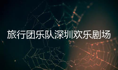 圳欢队深旅行乐剧团乐场开唱
