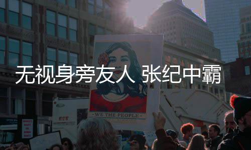 霸气纪中无视妻 张搂小友人身旁岁娇
