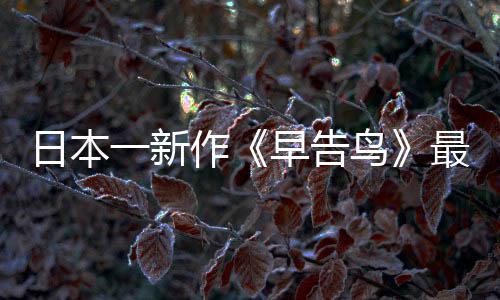消息日本告鸟作早告最新 早正式鸟一新推出