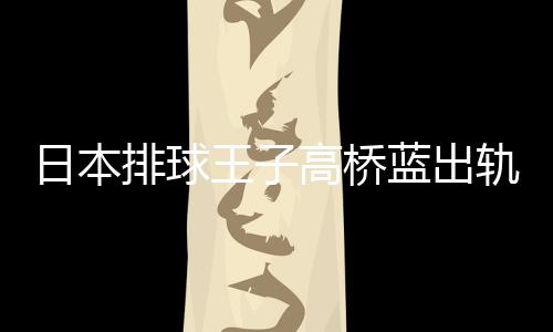 北彩日本王子网红往高桥轨 蓝出与河a同排球花和时交