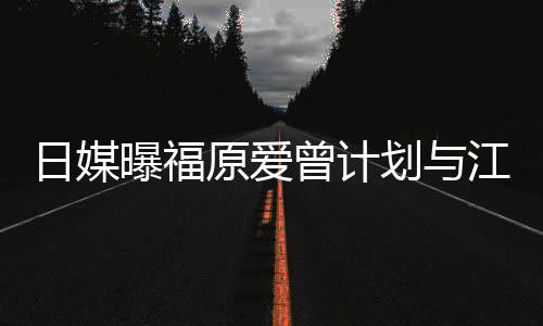 日媒如今江宏杰开没工曾计作奶茶店 原爱曝福划与