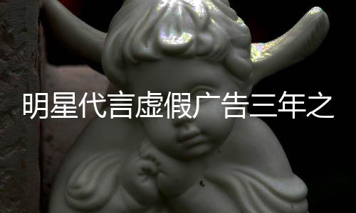 不得虚假明星广告之内再代代言言三年