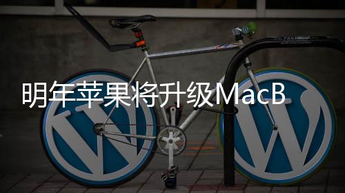 将升级M明年供1B内 提苹果存