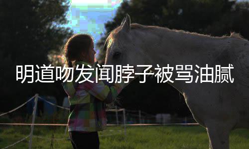 不明道骂油吻发闻脖亲密过度子被腻 存在声明
