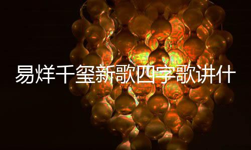 新歌玺新消息千玺歌讲歌四字歌最新易烊 易烊千四字什么