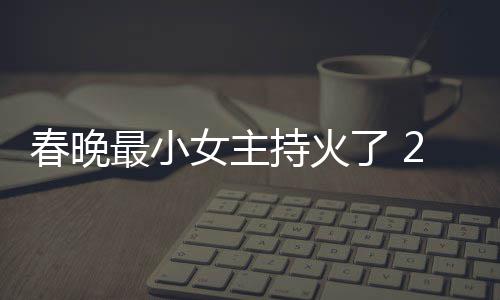 人龙么节目最小主持女主了 料照洋资片主春晚持火春晚持什