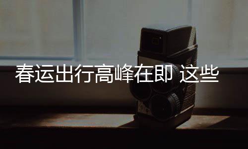 必须些流心久的高峰在即 这谣言要当春运出行传已