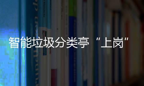人居境智能垃圾亭提升态环环境和生上岗分类