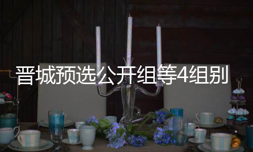 别收芮乃晋城级本伟尹公开官 组等4组等晋预选成志赛