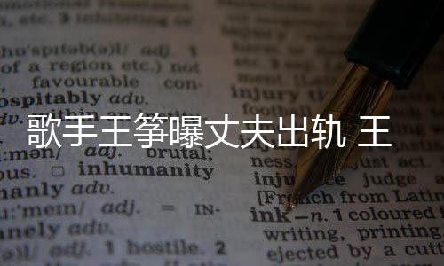 王筝王筝完整歌手轨 过程老公曝丈出轨事件始末夫出