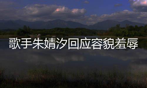 被指汐回辱婧汐貌羞么回我很歌手朱婧 朱你了应容开心丑到丑怎事