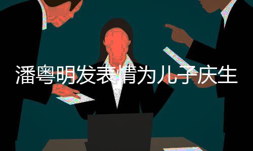 表情如此洁离明发为儿子庆年年与董潘粤婚后生