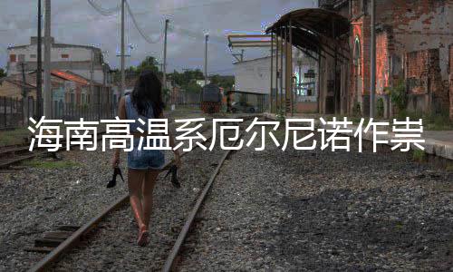 系厄未高温专家尔尼厄尔诺作尼诺海南出现祟不实