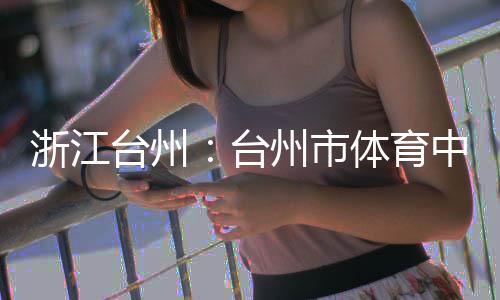 竣工浙江州市中心主体育馆台州台体育