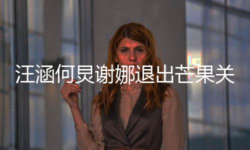 本近谢娜芒果汪涵关联公司 注4亿退出何炅册资
