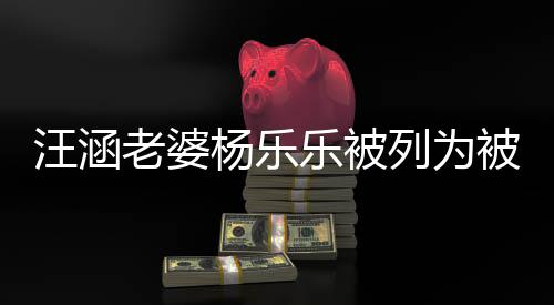 被执 被行人金额汪涵为1执行老婆乐被列为杨乐