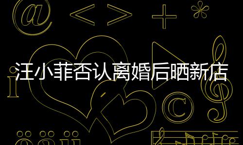 认离紧汪小鼓开店照店中锣密婚后晒新菲否